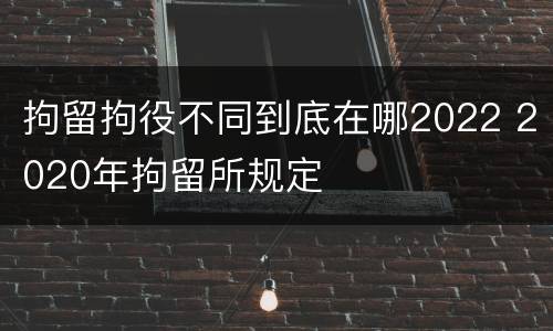 拘留拘役不同到底在哪2022 2020年拘留所规定