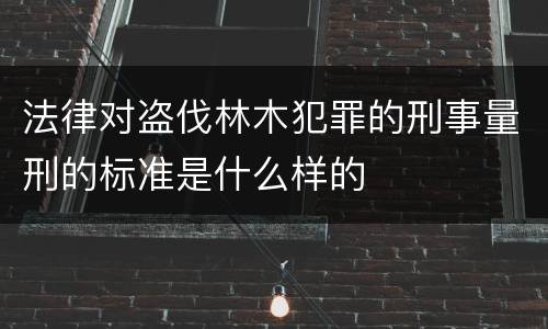 法律对盗伐林木犯罪的刑事量刑的标准是什么样的