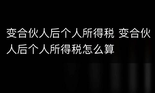 变合伙人后个人所得税 变合伙人后个人所得税怎么算