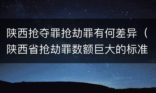 陕西抢夺罪抢劫罪有何差异（陕西省抢劫罪数额巨大的标准）