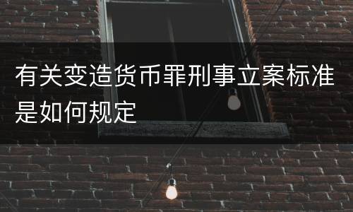 有关变造货币罪刑事立案标准是如何规定