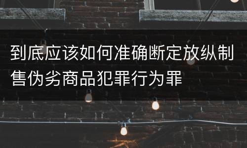 到底应该如何准确断定放纵制售伪劣商品犯罪行为罪