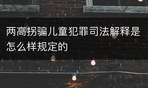 两高拐骗儿童犯罪司法解释是怎么样规定的