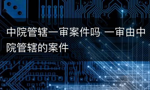 中院管辖一审案件吗 一审由中院管辖的案件