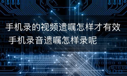 手机录的视频遗嘱怎样才有效 手机录音遗嘱怎样录呢