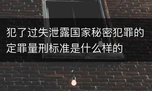 犯了过失泄露国家秘密犯罪的定罪量刑标准是什么样的