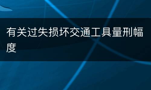有关过失损坏交通工具量刑幅度