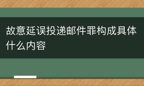 故意延误投递邮件罪构成具体什么内容