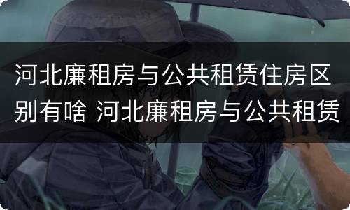 河北廉租房与公共租赁住房区别有啥 河北廉租房与公共租赁住房区别有啥不同