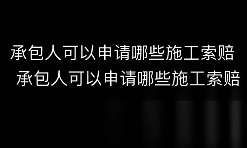 承包人可以申请哪些施工索赔 承包人可以申请哪些施工索赔项目