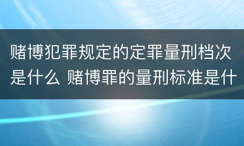 赌博犯罪规定的定罪量刑档次是什么 赌博罪的量刑标准是什么