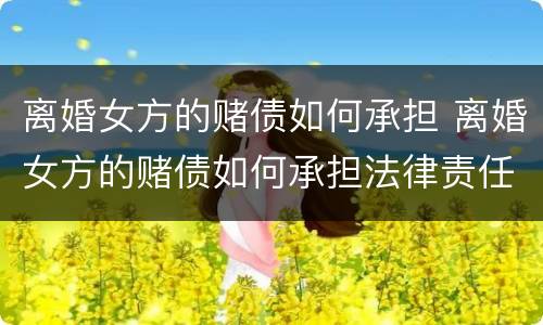 离婚女方的赌债如何承担 离婚女方的赌债如何承担法律责任