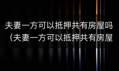 夫妻一方可以抵押共有房屋吗（夫妻一方可以抵押共有房屋吗多少钱）