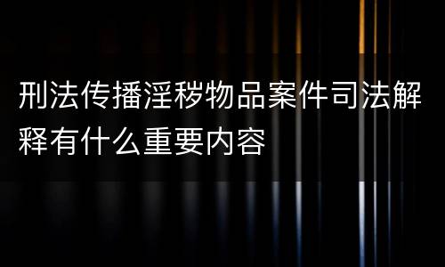 刑法传播淫秽物品案件司法解释有什么重要内容
