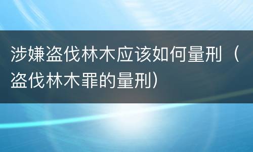 涉嫌盗伐林木应该如何量刑（盗伐林木罪的量刑）