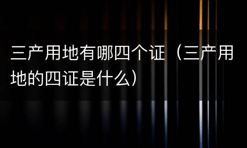 三产用地有哪四个证（三产用地的四证是什么）