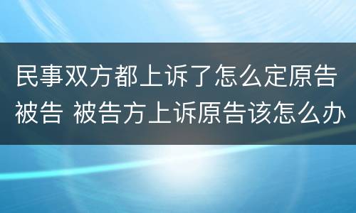 民事双方都上诉了怎么定原告被告 被告方上诉原告该怎么办