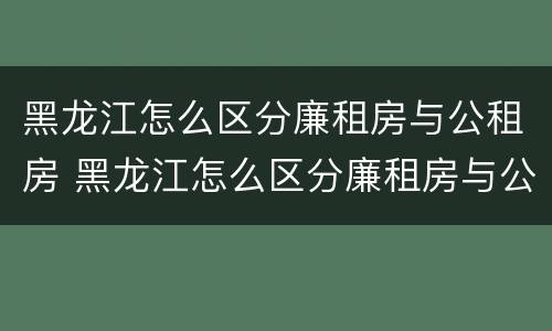 黑龙江怎么区分廉租房与公租房 黑龙江怎么区分廉租房与公租房呢