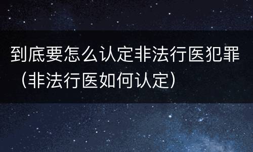到底要怎么认定非法行医犯罪（非法行医如何认定）