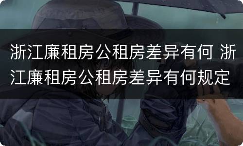 浙江廉租房公租房差异有何 浙江廉租房公租房差异有何规定