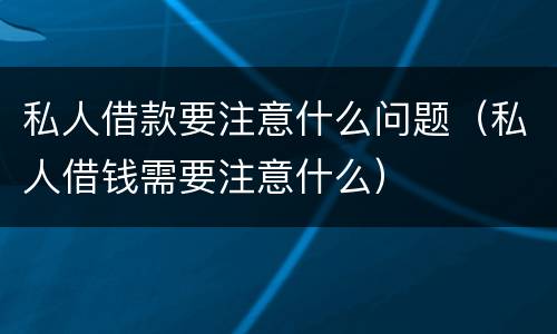 私人借款要注意什么问题（私人借钱需要注意什么）