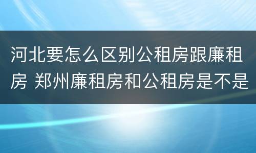 河北要怎么区别公租房跟廉租房 郑州廉租房和公租房是不是一样