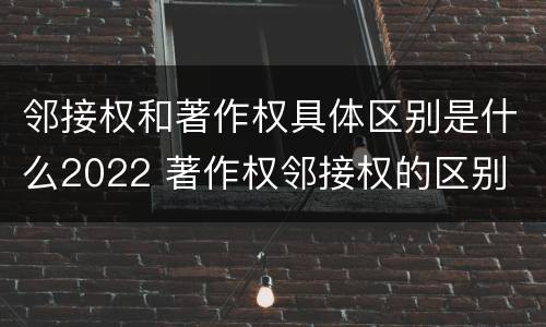 邻接权和著作权具体区别是什么2022 著作权邻接权的区别