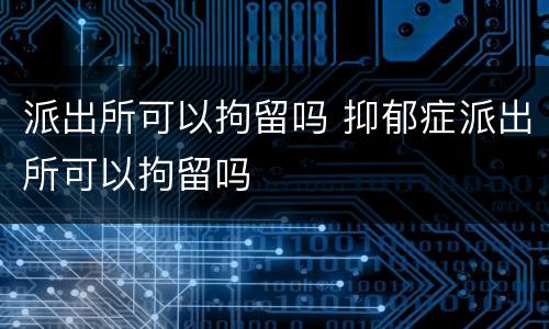 派出所可以拘留吗 抑郁症派出所可以拘留吗