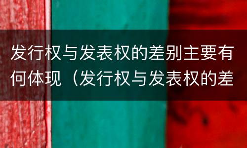 发行权与发表权的差别主要有何体现（发行权与发表权的差别主要有何体现）