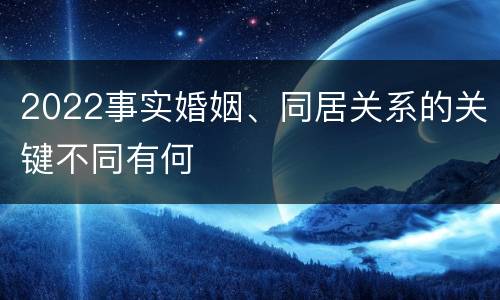 2022事实婚姻、同居关系的关键不同有何
