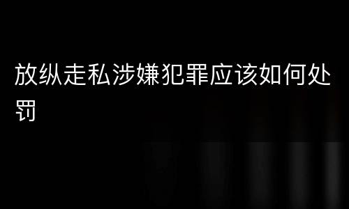 放纵走私涉嫌犯罪应该如何处罚