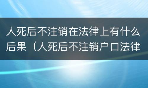 人死后不注销在法律上有什么后果（人死后不注销户口法律后果）