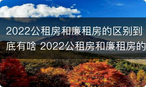 2022公租房和廉租房的区别到底有啥 2022公租房和廉租房的区别到底有啥不一样