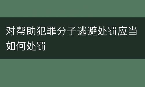 对帮助犯罪分子逃避处罚应当如何处罚