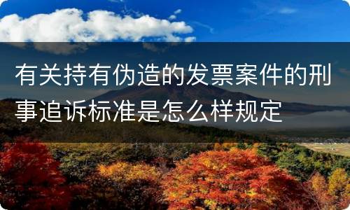 有关持有伪造的发票案件的刑事追诉标准是怎么样规定