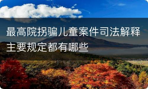 最高院拐骗儿童案件司法解释主要规定都有哪些