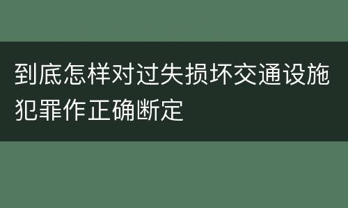 到底怎样对过失损坏交通设施犯罪作正确断定