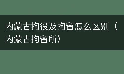 内蒙古拘役及拘留怎么区别（内蒙古拘留所）