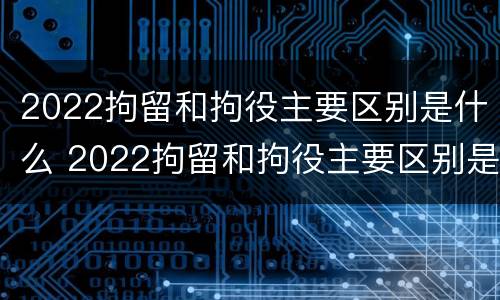 2022拘留和拘役主要区别是什么 2022拘留和拘役主要区别是什么意思