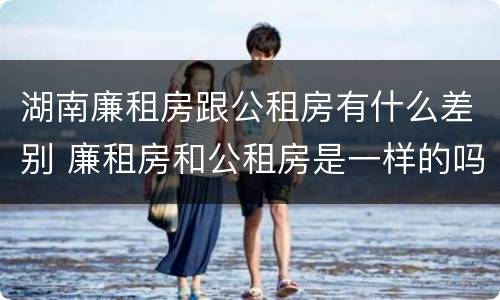 湖南廉租房跟公租房有什么差别 廉租房和公租房是一样的吗