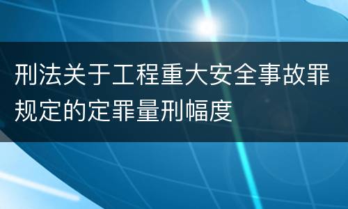 刑法关于工程重大安全事故罪规定的定罪量刑幅度