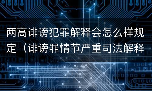 两高诽谤犯罪解释会怎么样规定（诽谤罪情节严重司法解释）