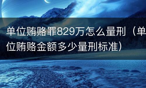 单位贿赂罪829万怎么量刑（单位贿赂金额多少量刑标准）