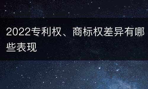 2022专利权、商标权差异有哪些表现