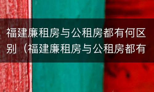 福建廉租房与公租房都有何区别（福建廉租房与公租房都有何区别和联系）