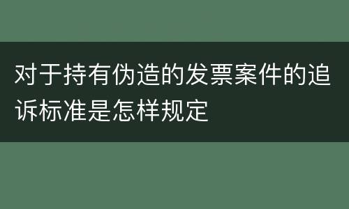 对于持有伪造的发票案件的追诉标准是怎样规定