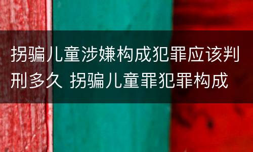 拐骗儿童涉嫌构成犯罪应该判刑多久 拐骗儿童罪犯罪构成