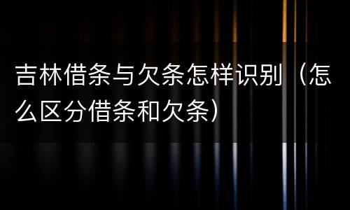 吉林借条与欠条怎样识别（怎么区分借条和欠条）