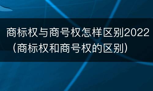 商标权与商号权怎样区别2022（商标权和商号权的区别）