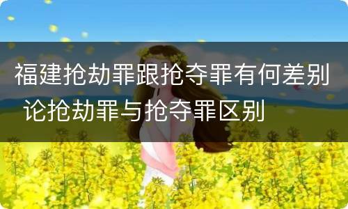 福建抢劫罪跟抢夺罪有何差别 论抢劫罪与抢夺罪区别